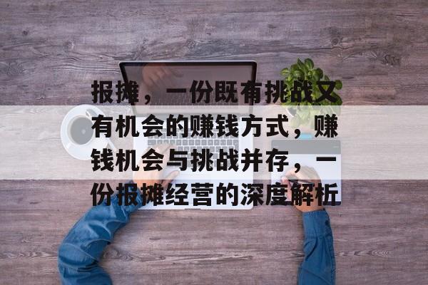 报摊,一份既有挑战又有机会的赚钱方式,赚钱机会与挑战并存,一份报摊经营的深度解析 报摊,一份既有挑战又有机会的赚钱方式,赚钱机会与挑战并存,一份报摊经营的深度解析