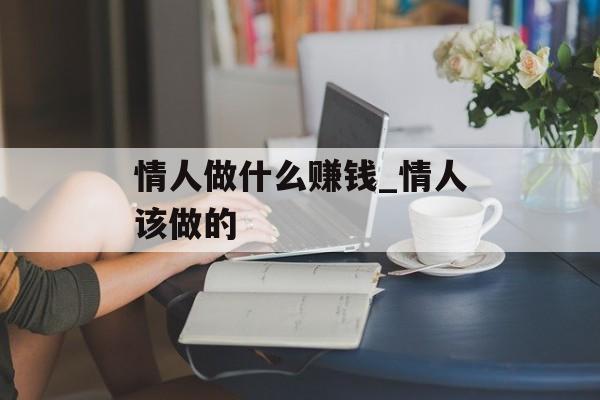 情人做什么赚钱_情人该做的 情人做什么赚钱_情人该做的