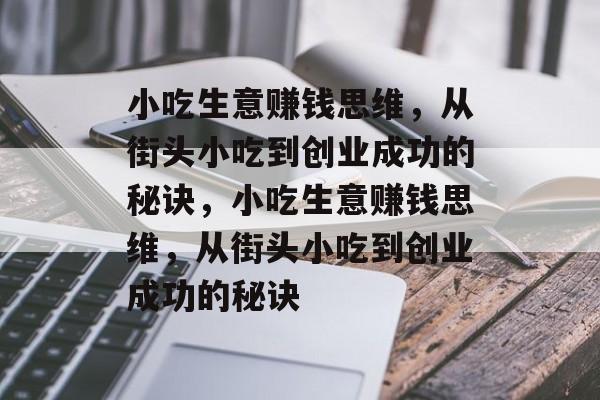 小吃生意赚钱思维,从街头小吃到创业成功的秘诀,小吃生意赚钱思维,从街头小吃到创业成功的秘诀 小吃生意赚钱思维,从街头小吃到创业成功的秘诀,小吃生意赚钱思维,从街头小吃到创业成功的秘诀