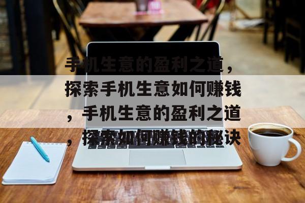 手机生意的盈利之道,探索手机生意如何赚钱,手机生意的盈利之道,探索如何赚钱的秘诀 手机生意的盈利之道,探索手机生意如何赚钱,手机生意的盈利之道,探索如何赚钱的秘诀