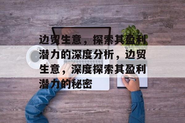 边贸生意,探索其盈利潜力的深度分析,边贸生意,深度探索其盈利潜力的秘密 边贸生意,探索其盈利潜力的深度分析,边贸生意,深度探索其盈利潜力的秘密