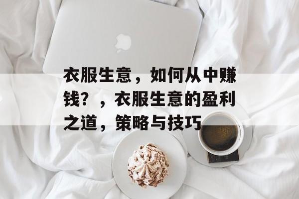 衣服生意,如何从中赚钱?,衣服生意的盈利之道,策略与技巧 衣服生意,如何从中赚钱?,衣服生意的盈利之道,策略与技巧