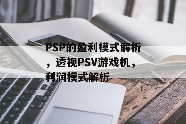 PSP的盈利模式解析,透视PSV游戏机,利润模式解析 PSP的盈利模式解析,透视PSV游戏机,利润模式解析