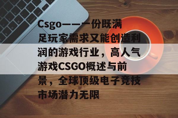 Csgo——一份既满足玩家需求又能创造利润的游戏行业,高人气游戏CSGO概述与前景,全球顶级电子竞技市场潜力无限 Csgo——一份既满足玩家需求又能创造利润的游戏行业,高人气游戏CSGO概述与前景,全球顶级电子竞技市场潜力无限