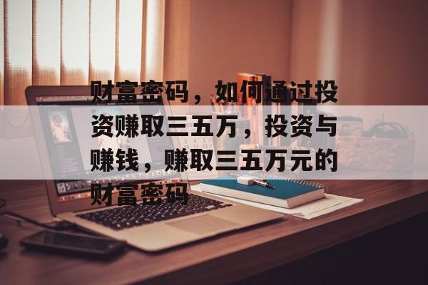 财富密码，如何通过投资赚取三五万，投资与赚钱，赚取三五万元的财富密码
