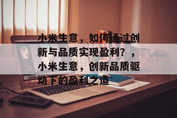 小米生意,如何通过创新与品质实现盈利?,小米生意,创新品质驱动下的盈利之道 小米生意,如何通过创新与品质实现盈利?,小米生意,创新品质驱动下的盈利之道