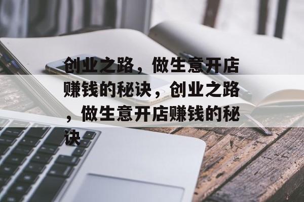 创业之路,做生意开店赚钱的秘诀,创业之路,做生意开店赚钱的秘诀 创业之路,做生意开店赚钱的秘诀,创业之路,做生意开店赚钱的秘诀