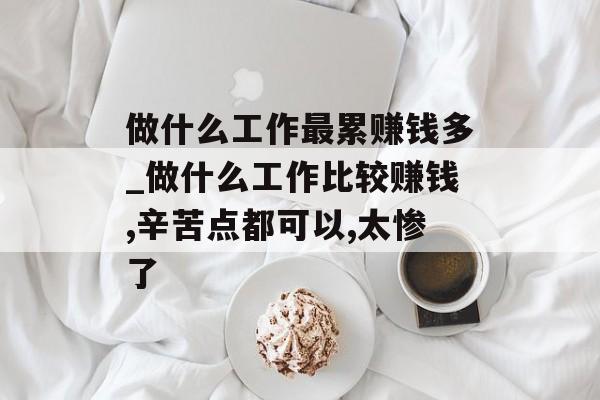 做什么工作最累赚钱多_做什么工作比较赚钱,辛苦点都可以,太惨了
