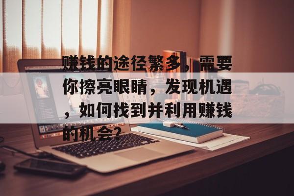 赚钱的途径繁多,需要你擦亮眼睛,发现机遇,如何找到并利用赚钱的机会? 赚钱的途径繁多,需要你擦亮眼睛,发现机遇,如何找到并利用赚钱的机会?