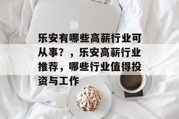 乐安有哪些高薪行业可从事?,乐安高薪行业推荐,哪些行业值得投资与工作 乐安有哪些高薪行业可从事?,乐安高薪行业推荐,哪些行业值得投资与工作