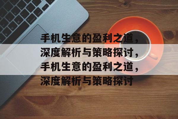 手机生意的盈利之道,深度解析与策略探讨,手机生意的盈利之道,深度解析与策略探讨 手机生意的盈利之道,深度解析与策略探讨,手机生意的盈利之道,深度解析与策略探讨