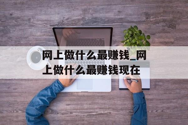 网上做什么最赚钱_网上做什么最赚钱现在 网上做什么最赚钱_网上做什么最赚钱现在