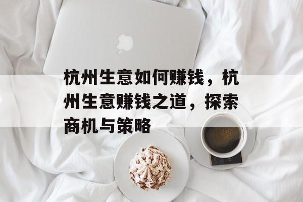 杭州生意如何赚钱,杭州生意赚钱之道,探索商机与策略 杭州生意如何赚钱,杭州生意赚钱之道,探索商机与策略