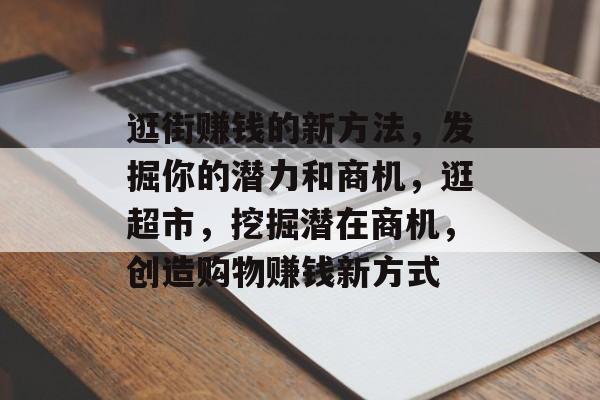 逛街赚钱的新方法,发掘你的潜力和商机,逛超市,挖掘潜在商机,创造购物赚钱新方式 逛街赚钱的新方法,发掘你的潜力和商机,逛超市,挖掘潜在商机,创造购物赚钱新方式