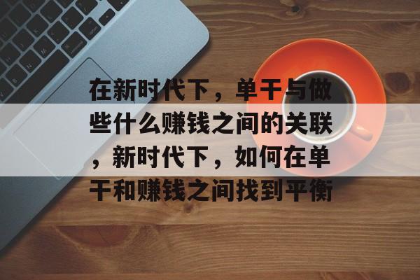 在新时代下，单干与做些什么赚钱之间的关联，新时代下，如何在单干和赚钱之间找到平衡