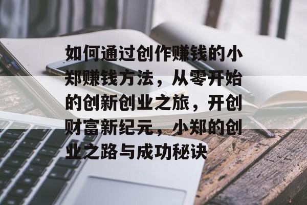 如何通过创作赚钱的小郑赚钱方法,从零开始的创新创业之旅,开创财富新纪元,小郑的创业之路与成功秘诀 如何通过创作赚钱的小郑赚钱方法,从零开始的创新创业之旅,开创财富新纪元,小郑的创业之路与成功秘诀