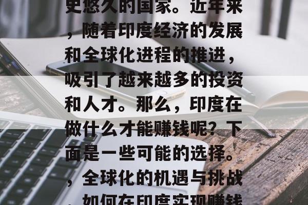 印度是一个多元化且历史悠久的国家。近年来,随着印度经济的发展和全球化进程的推进,吸引了越来越多的投资和人才。那么,印度在做什么才能赚钱呢?下面是一些可能的选择。,全球化的机遇与挑战,如何在印度实现赚钱? 印度是一个多元化且历史悠久的国家。近年来,随着印度经济的发展和全球化进程的推进,吸引了越来越多的投资和人才。那么,印度在做什么才能赚钱呢?下面是一些可能的选择。,全球化的机遇与挑战,如何在印度实现赚钱?