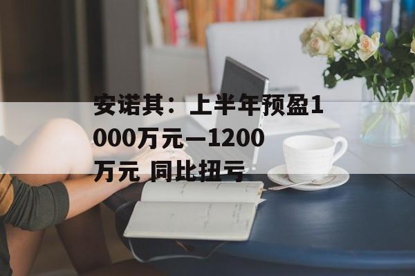 安诺其:上半年预盈1000万元―1200万元 同比扭亏 安诺其:上半年预盈1000万元―1200万元 同比扭亏