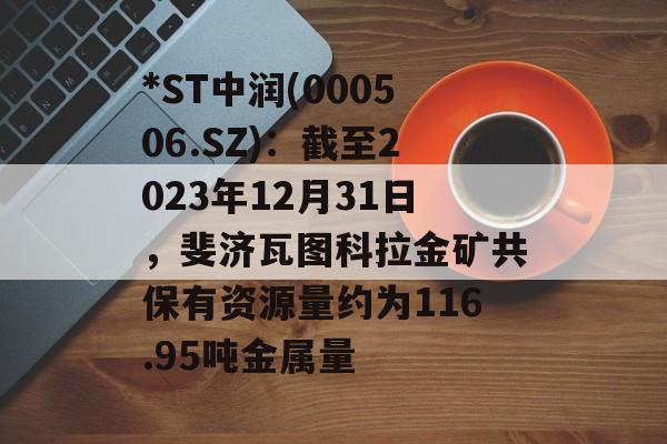 *ST中润(000506.SZ):截至2023年12月31日,斐济瓦图科拉金矿共保有资源量约为116.95吨金属量 *ST中润(000506.SZ):截至2023年12月31日,斐济瓦图科拉金矿共保有资源量约为116.95吨金属量
