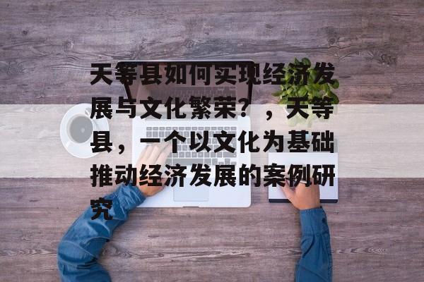 天等县如何实现经济发展与文化繁荣?,天等县,一个以文化为基础推动经济发展的案例研究 天等县如何实现经济发展与文化繁荣?,天等县,一个以文化为基础推动经济发展的案例研究