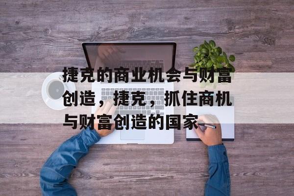 捷克的商业机会与财富创造,捷克,抓住商机与财富创造的国家 捷克的商业机会与财富创造,捷克,抓住商机与财富创造的国家