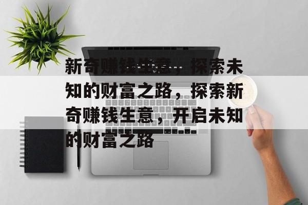 新奇赚钱生意,探索未知的财富之路,探索新奇赚钱生意,开启未知的财富之路 新奇赚钱生意,探索未知的财富之路,探索新奇赚钱生意,开启未知的财富之路