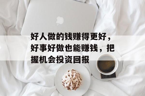 好人做的钱赚得更好,好事好做也能赚钱,把握机会投资回报 好人做的钱赚得更好,好事好做也能赚钱,把握机会投资回报
