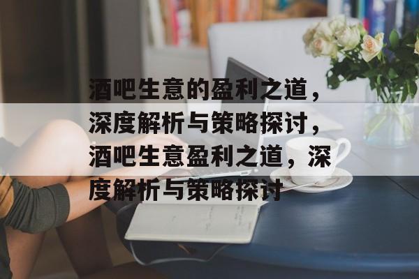 酒吧生意的盈利之道，深度解析与策略探讨，酒吧生意盈利之道，深度解析与策略探讨