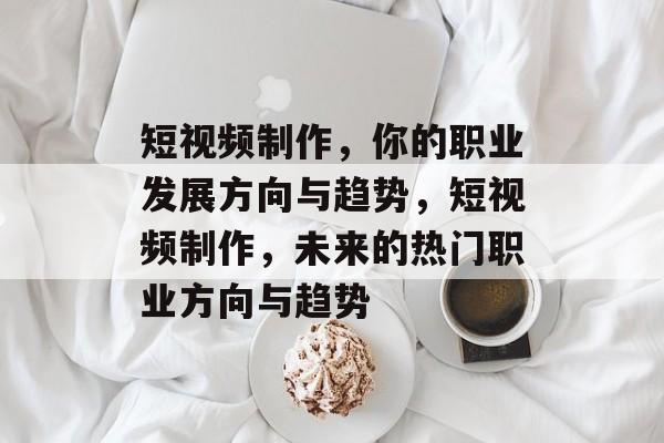 短视频制作,你的职业发展方向与趋势,短视频制作,未来的热门职业方向与趋势 短视频制作,你的职业发展方向与趋势,短视频制作,未来的热门职业方向与趋势