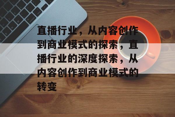 直播行业,从内容创作到商业模式的探索,直播行业的深度探索,从内容创作到商业模式的转变 直播行业,从内容创作到商业模式的探索,直播行业的深度探索,从内容创作到商业模式的转变