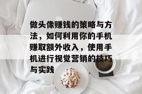 做头像赚钱的策略与方法,如何利用你的手机赚取额外收入,使用手机进行视觉营销的技巧与实践 做头像赚钱的策略与方法,如何利用你的手机赚取额外收入,使用手机进行视觉营销的技巧与实践