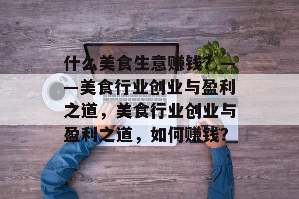 什么美食生意赚钱?——美食行业创业与盈利之道,美食行业创业与盈利之道,如何赚钱? 什么美食生意赚钱?——美食行业创业与盈利之道,美食行业创业与盈利之道,如何赚钱?