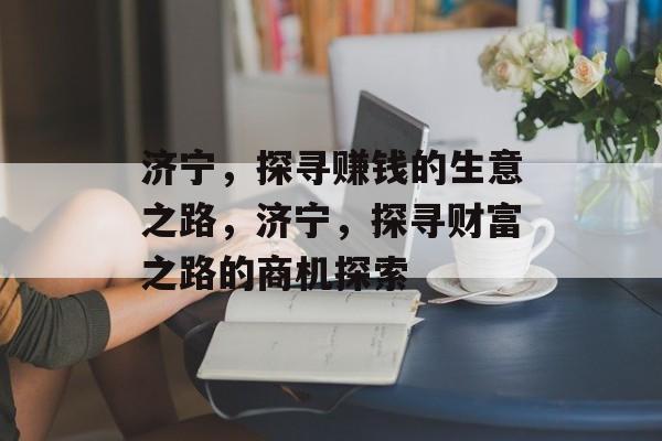 济宁,探寻赚钱的生意之路,济宁,探寻财富之路的商机探索 济宁,探寻赚钱的生意之路,济宁,探寻财富之路的商机探索
