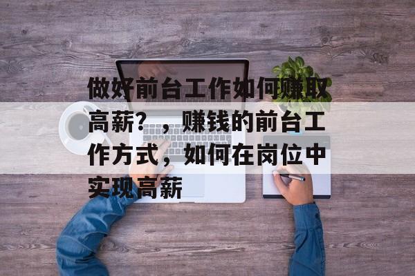 做好前台工作如何赚取高薪?,赚钱的前台工作方式,如何在岗位中实现高薪 做好前台工作如何赚取高薪?,赚钱的前台工作方式,如何在岗位中实现高薪