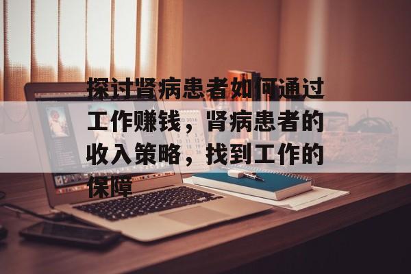探讨肾病患者如何通过工作赚钱,肾病患者的收入策略,找到工作的保障 探讨肾病患者如何通过工作赚钱,肾病患者的收入策略,找到工作的保障