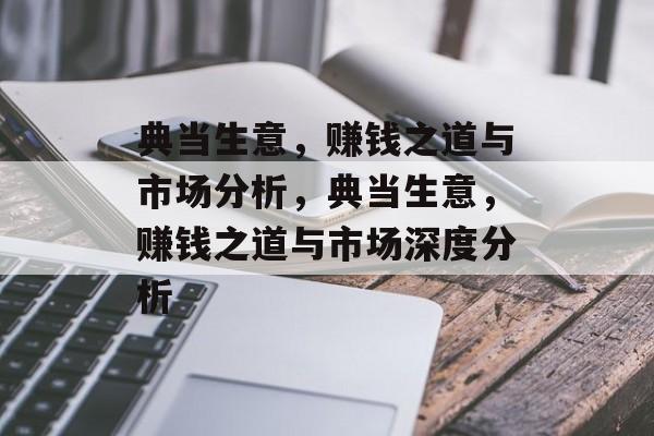 典当生意，赚钱之道与市场分析，典当生意，赚钱之道与市场深度分析