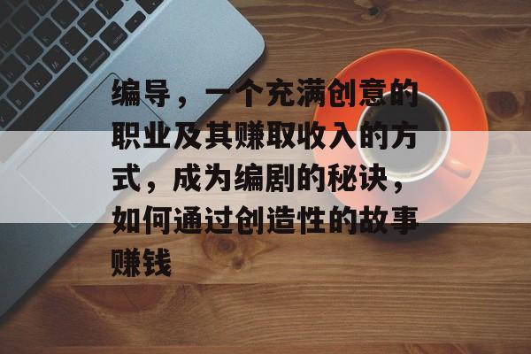 编导,一个充满创意的职业及其赚取收入的方式,成为编剧的秘诀,如何通过创造性的故事赚钱 编导,一个充满创意的职业及其赚取收入的方式,成为编剧的秘诀,如何通过创造性的故事赚钱