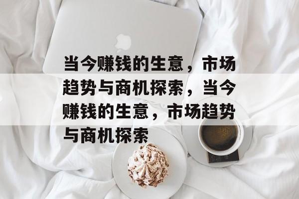 当今赚钱的生意,市场趋势与商机探索,当今赚钱的生意,市场趋势与商机探索 当今赚钱的生意,市场趋势与商机探索,当今赚钱的生意,市场趋势与商机探索