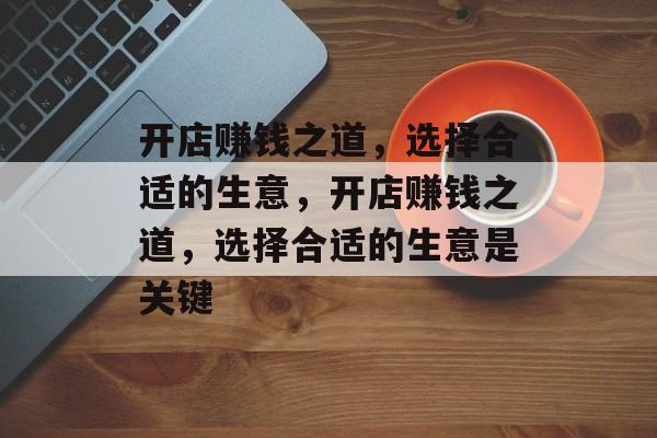 开店赚钱之道，选择合适的生意，开店赚钱之道，选择合适的生意是关键