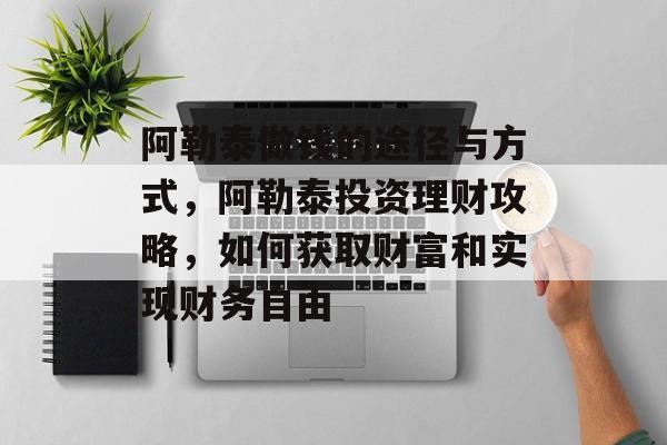 阿勒泰做钱的途径与方式，阿勒泰投资理财攻略，如何获取财富和实现财务自由