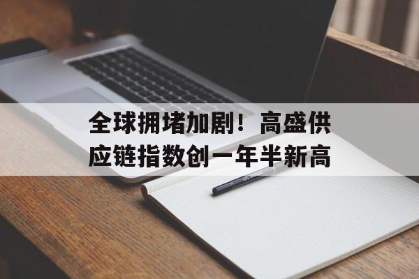 全球拥堵加剧!高盛供应链指数创一年半新高 全球拥堵加剧!高盛供应链指数创一年半新高
