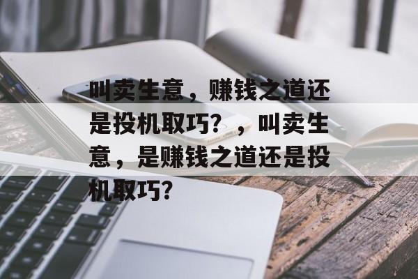 叫卖生意,赚钱之道还是投机取巧?,叫卖生意,是赚钱之道还是投机取巧? 叫卖生意,赚钱之道还是投机取巧?,叫卖生意,是赚钱之道还是投机取巧?