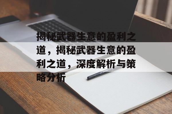 揭秘武器生意的盈利之道,揭秘武器生意的盈利之道,深度解析与策略分析 揭秘武器生意的盈利之道,揭秘武器生意的盈利之道,深度解析与策略分析