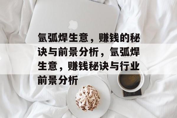 氩弧焊生意,赚钱的秘诀与前景分析,氩弧焊生意,赚钱秘诀与行业前景分析 氩弧焊生意,赚钱的秘诀与前景分析,氩弧焊生意,赚钱秘诀与行业前景分析