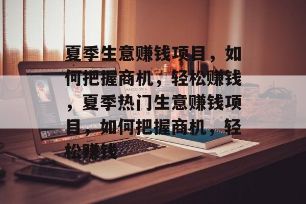 夏季生意赚钱项目,如何把握商机,轻松赚钱,夏季热门生意赚钱项目,如何把握商机,轻松赚钱 夏季生意赚钱项目,如何把握商机,轻松赚钱,夏季热门生意赚钱项目,如何把握商机,轻松赚钱