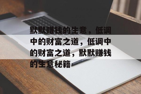 默默赚钱的生意,低调中的财富之道,低调中的财富之道,默默赚钱的生意秘籍 默默赚钱的生意,低调中的财富之道,低调中的财富之道,默默赚钱的生意秘籍