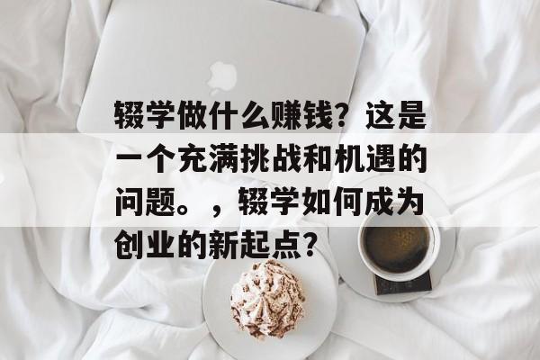 辍学做什么赚钱？这是一个充满挑战和机遇的问题。，辍学如何成为创业的新起点？