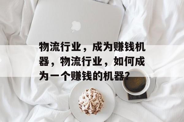 物流行业,成为赚钱机器,物流行业,如何成为一个赚钱的机器? 物流行业,成为赚钱机器,物流行业,如何成为一个赚钱的机器?