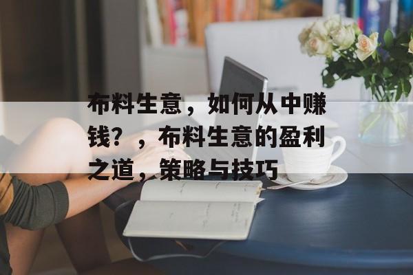 布料生意,如何从中赚钱?,布料生意的盈利之道,策略与技巧 布料生意,如何从中赚钱?,布料生意的盈利之道,策略与技巧