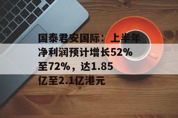 国泰君安国际:上半年净利润预计增长52%至72%,达1.85亿至2.1亿港元 国泰君安国际:上半年净利润预计增长52%至72%,达1.85亿至2.1亿港元